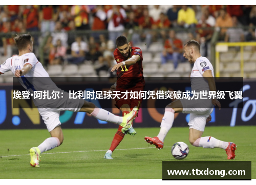 埃登·阿扎尔：比利时足球天才如何凭借突破成为世界级飞翼