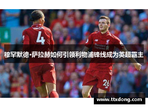 穆罕默德·萨拉赫如何引领利物浦锋线成为英超霸主