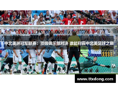 中北美洲冠军联赛：顶级俱乐部对决 谁能称霸中北美足球之巅