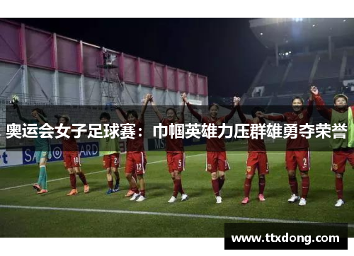 奥运会女子足球赛：巾帼英雄力压群雄勇夺荣誉