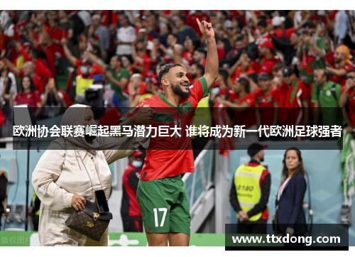 欧洲协会联赛崛起黑马潜力巨大 谁将成为新一代欧洲足球强者