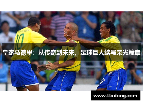 皇家马德里：从传奇到未来，足球巨人续写荣光篇章