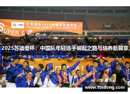 2025苏迪曼杯：中国队年轻选手崛起之路与培养新篇章