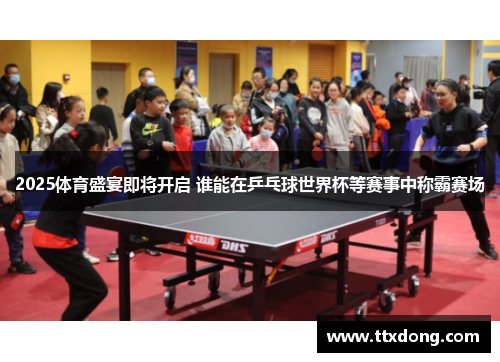 2025体育盛宴即将开启 谁能在乒乓球世界杯等赛事中称霸赛场