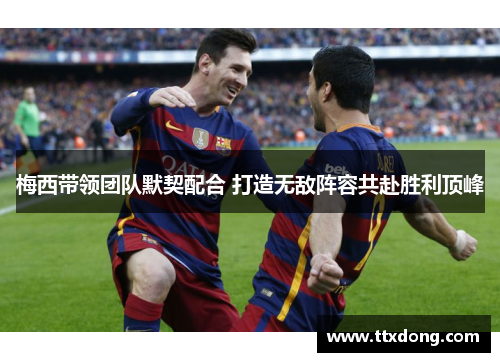 梅西带领团队默契配合 打造无敌阵容共赴胜利顶峰