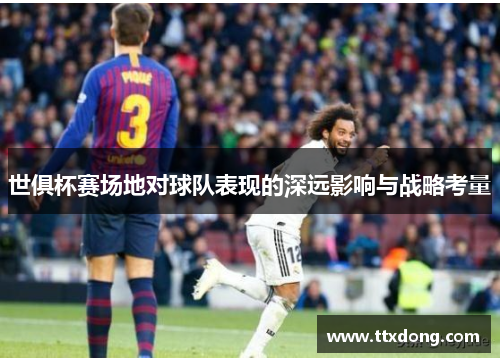 世俱杯赛场地对球队表现的深远影响与战略考量