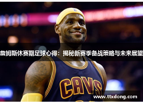 詹姆斯休赛期足球心得：揭秘新赛季备战策略与未来展望