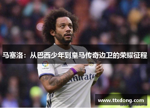 马塞洛：从巴西少年到皇马传奇边卫的荣耀征程