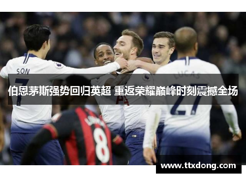 伯恩茅斯强势回归英超 重返荣耀巅峰时刻震撼全场