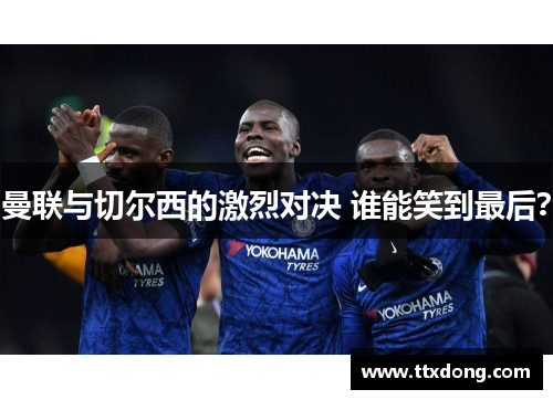 曼联与切尔西的激烈对决 谁能笑到最后？