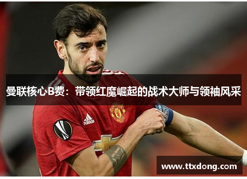 曼联核心B费：带领红魔崛起的战术大师与领袖风采