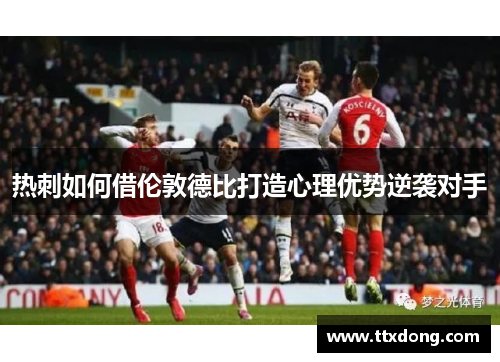 热刺如何借伦敦德比打造心理优势逆袭对手