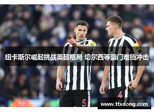 纽卡斯尔崛起挑战英超格局 切尔西等豪门难挡冲击