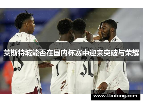 莱斯特城能否在国内杯赛中迎来突破与荣耀