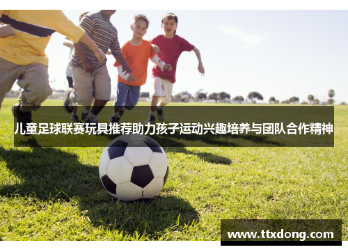 儿童足球联赛玩具推荐助力孩子运动兴趣培养与团队合作精神